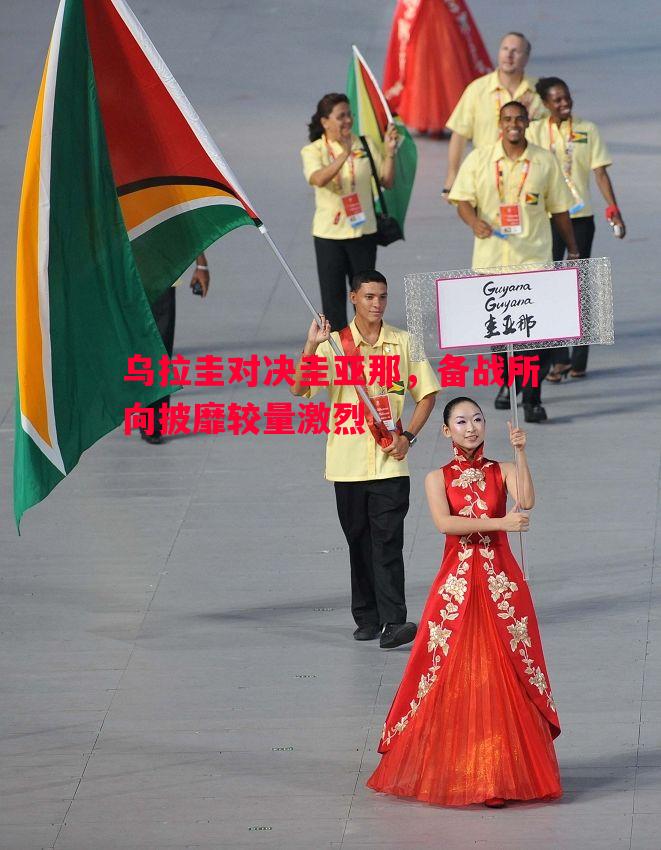 乌拉圭对决圭亚那,备战所向披靡较量激烈 乌拉圭对决圭亚那,备战所向披靡较量激烈