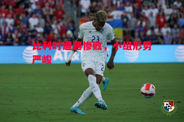 比利时遭遇惨败,小组形势严峻 比利时遭遇惨败,小组形势严峻