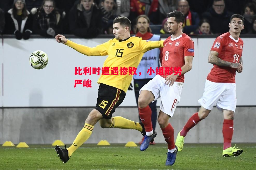 比利时遭遇惨败,小组形势严峻 比利时遭遇惨败,小组形势严峻