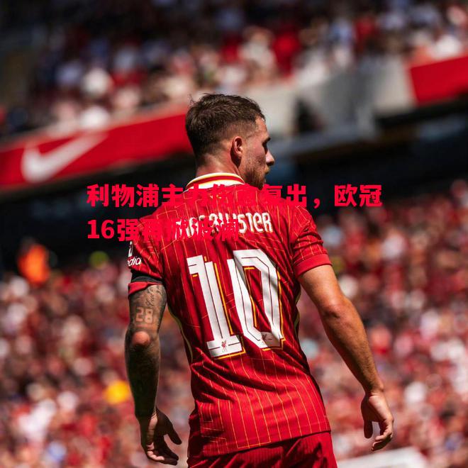 利物浦主力伤愈复出,欧冠16强再掀波澜 利物浦主力伤愈复出,欧冠16强再掀波澜