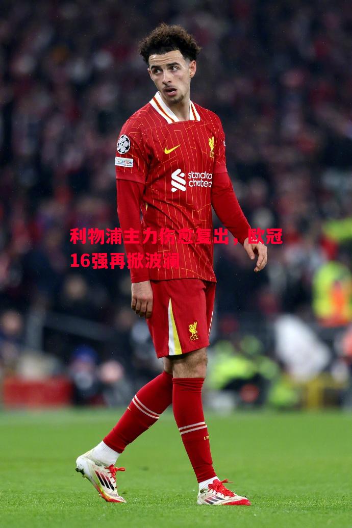 利物浦主力伤愈复出,欧冠16强再掀波澜 利物浦主力伤愈复出,欧冠16强再掀波澜