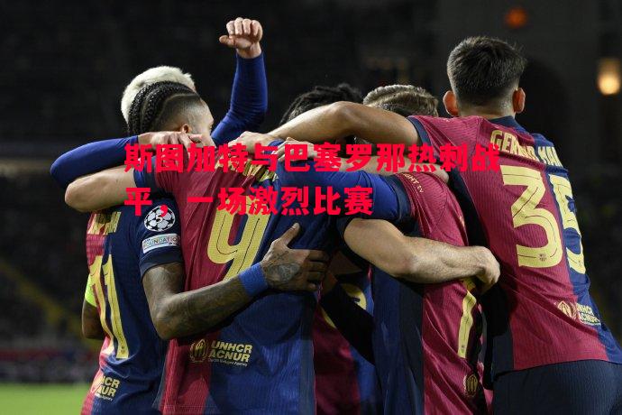 斯图加特与巴塞罗那热刺战平,一场激烈比赛 斯图加特与巴塞罗那热刺战平,一场激烈比赛
