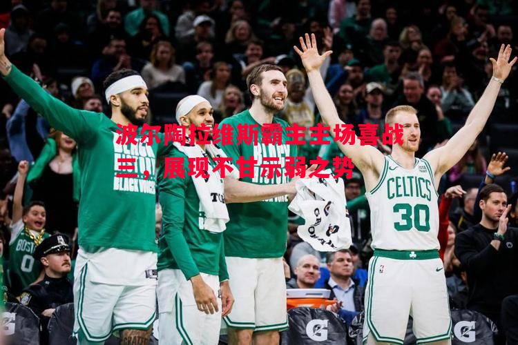 波尔陶拉维斯霸主主场喜战三,展现不甘示弱之势 波尔陶拉维斯霸主主场喜战三,展现不甘示弱之势