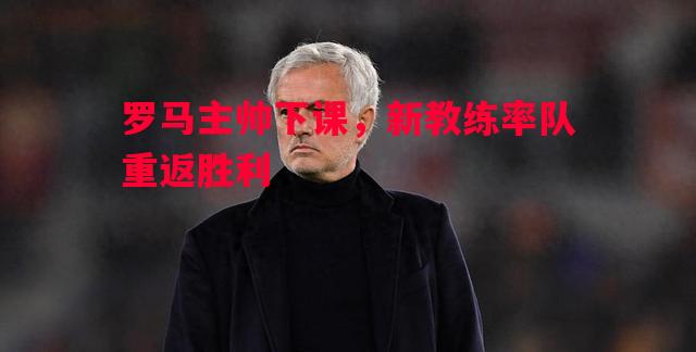 罗马主帅下课,新教练率队重返胜利 罗马主帅下课,新教练率队重返胜利