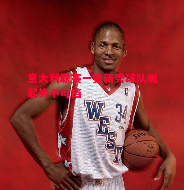 意大利联赛一支新秀球队崛起势不可挡 意大利联赛一支新秀球队崛起势不可挡