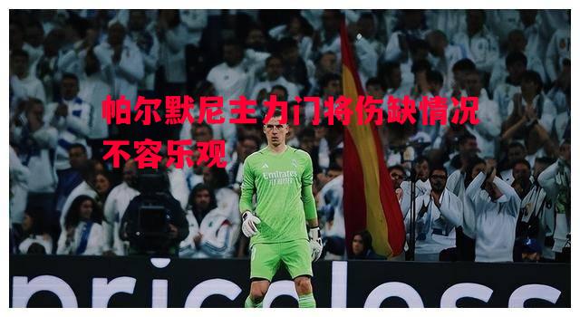 V体育-帕尔默尼主力门将伤缺情况不容乐观
