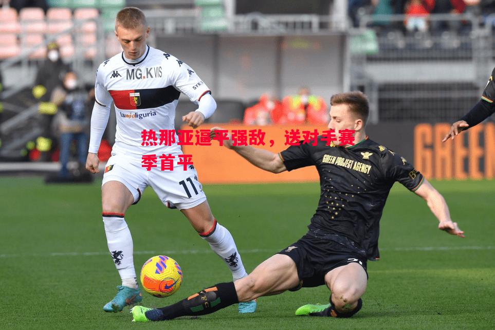 热那亚逼平强敌,送对手赛季首平 热那亚逼平强敌,送对手赛季首平