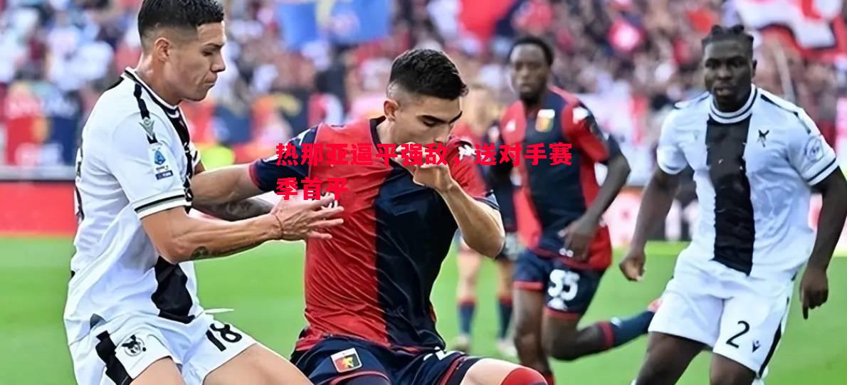 热那亚逼平强敌,送对手赛季首平 热那亚逼平强敌,送对手赛季首平