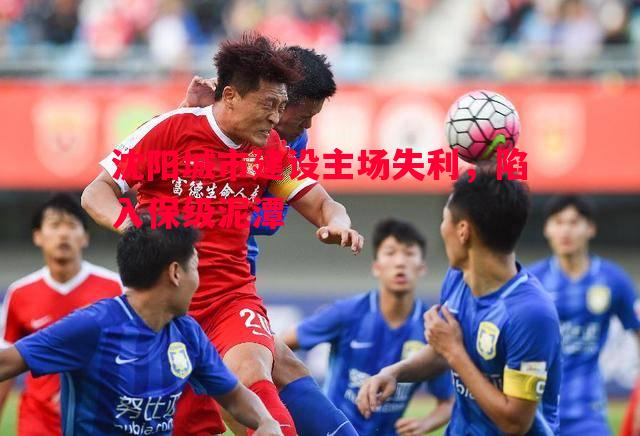 V体育官网-沈阳城市建设主场失利，陷入保级泥潭