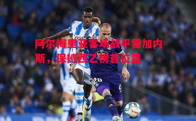 阿尔梅里亚客场战平雷加内斯，保持西乙榜首位置