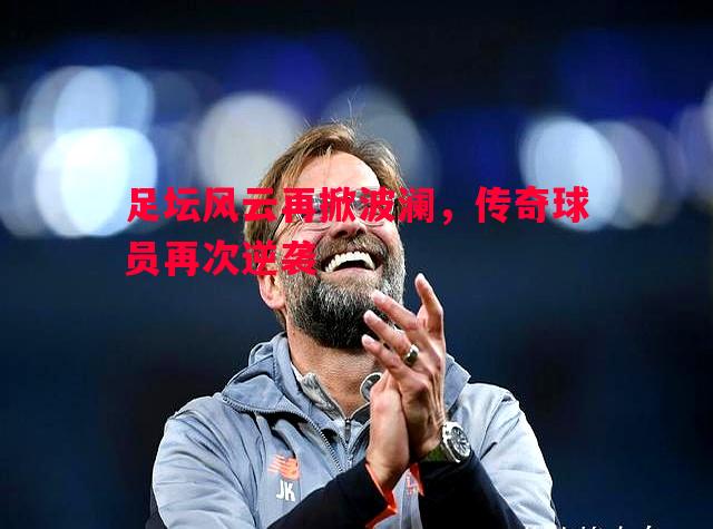 足坛风云再掀波澜，传奇球员再次逆袭