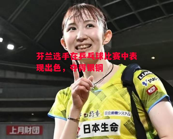 芬兰选手在乒乓球比赛中表现出色，夺得银铜