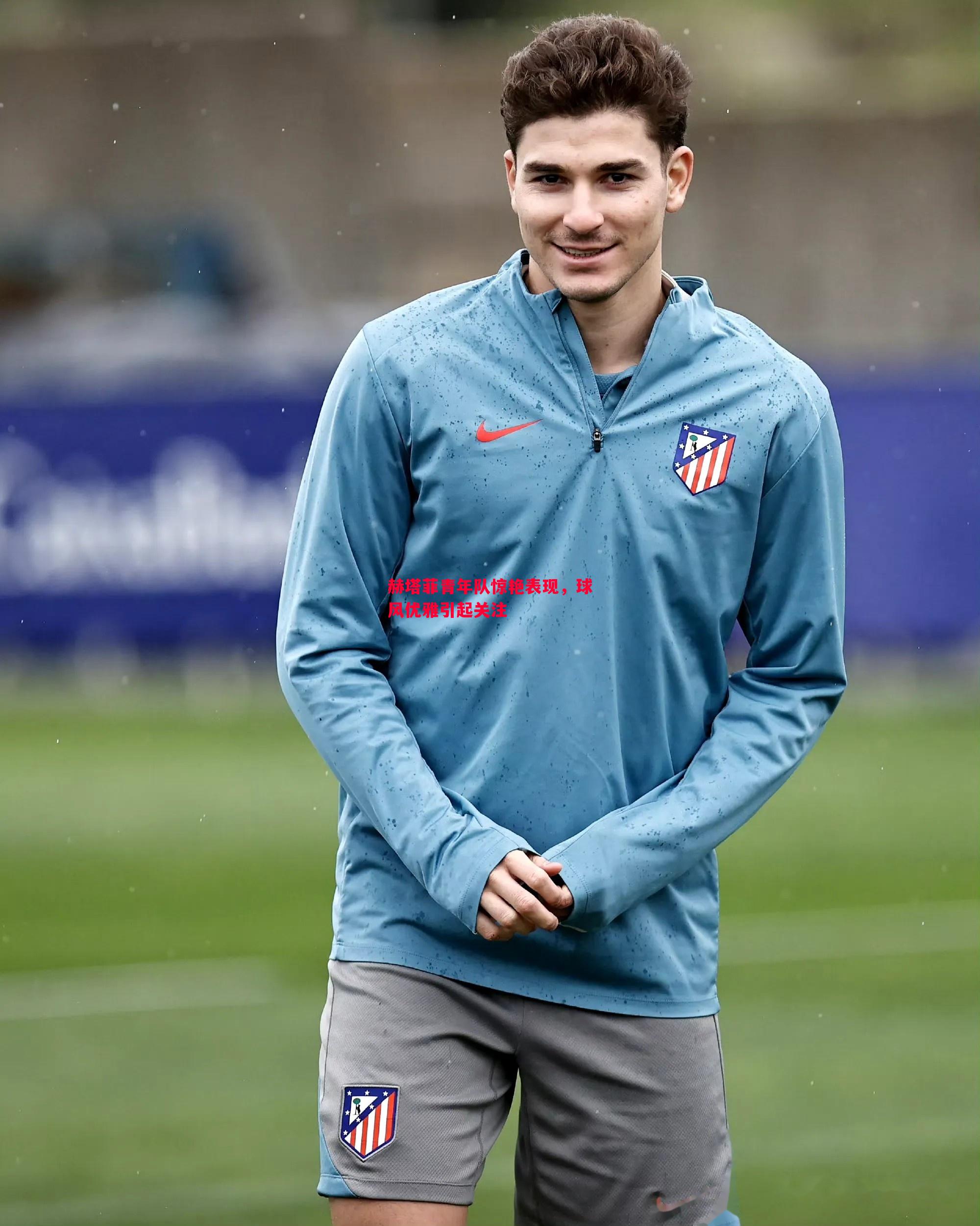 赫塔菲青年队惊艳表现,球风优雅引起关注 赫塔菲青年队惊艳表现,球风优雅引起关注