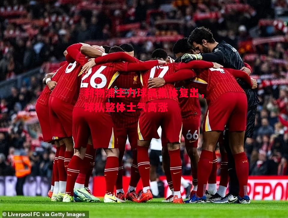 利物浦主力球员集体复出,球队整体士气高涨 利物浦主力球员集体复出,球队整体士气高涨