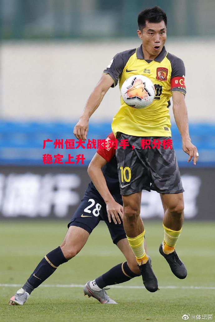 广州恒大战胜对手,积分榜稳定上升 广州恒大战胜对手,积分榜稳定上升
