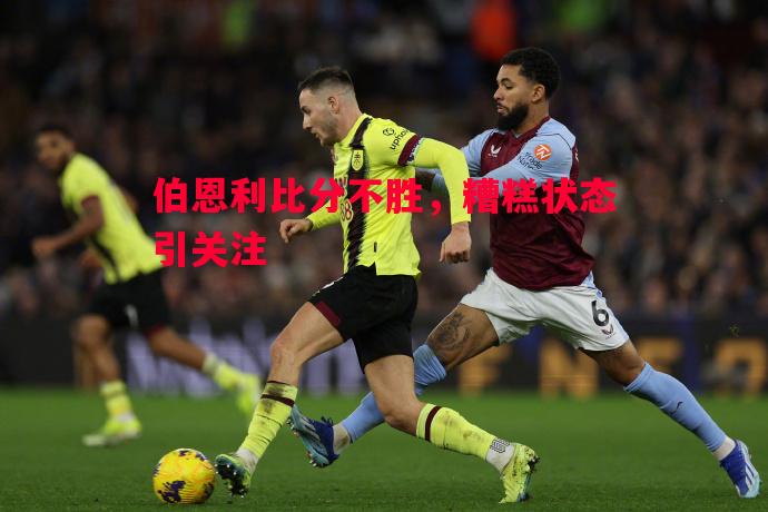 伯恩利比分不胜,糟糕状态引关注 伯恩利比分不胜,糟糕状态引关注