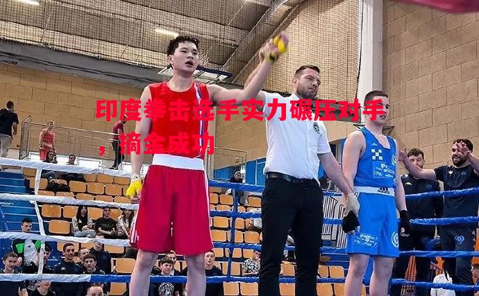 印度拳击选手实力碾压对手,摘金成功 印度拳击选手实力碾压对手,摘金成功