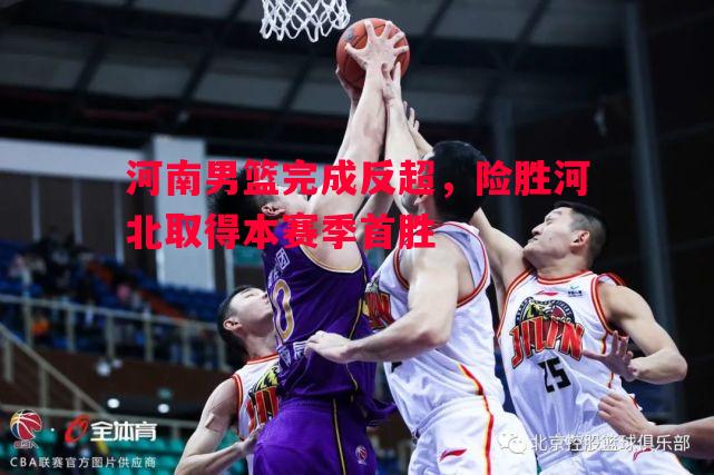 河南男篮完成反超,险胜河北取得本赛季首胜 河南男篮完成反超,险胜河北取得本赛季首胜