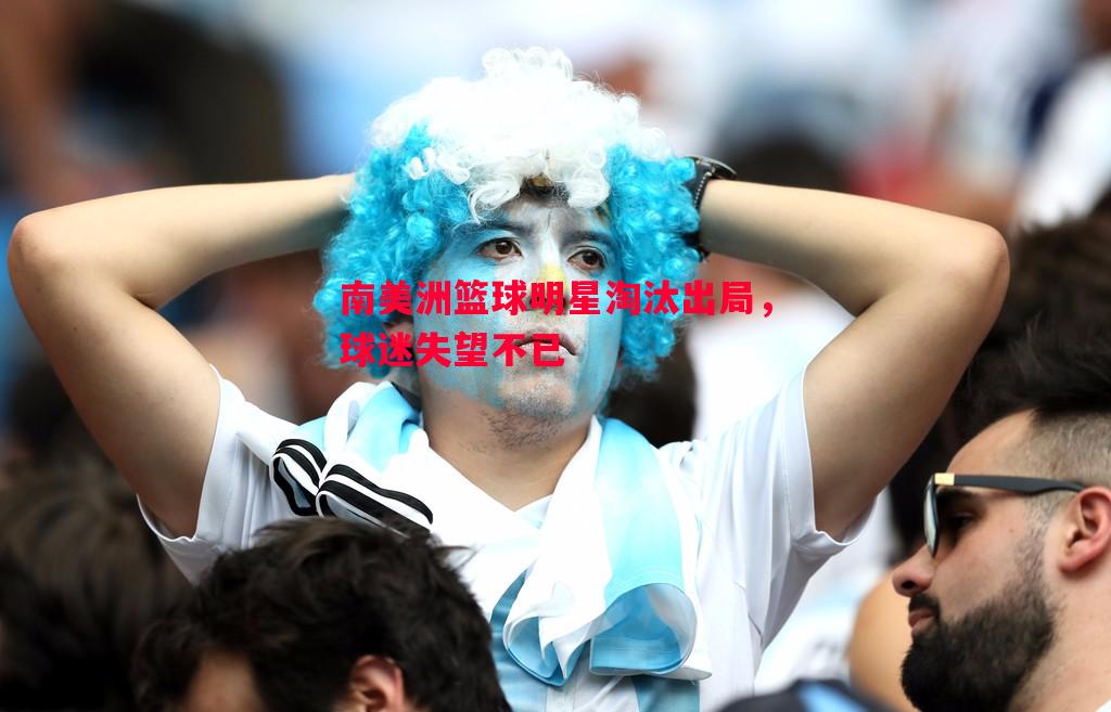 V体育官方app-南美洲篮球明星淘汰出局，球迷失望不已