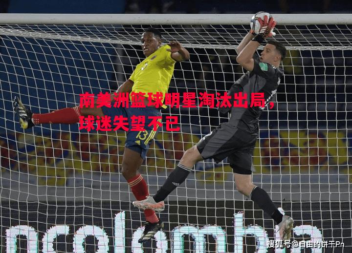 南美洲篮球明星淘汰出局，球迷失望不已