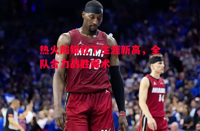 V体育官网-热火前锋砍下生涯新高，全队合力战胜魔术