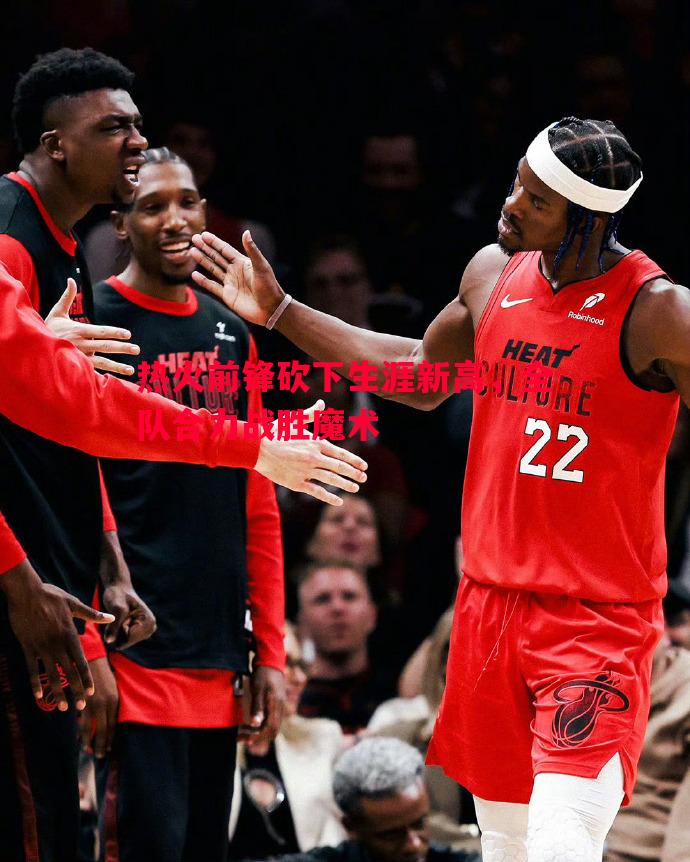 热火前锋砍下生涯新高，全队合力战胜魔术