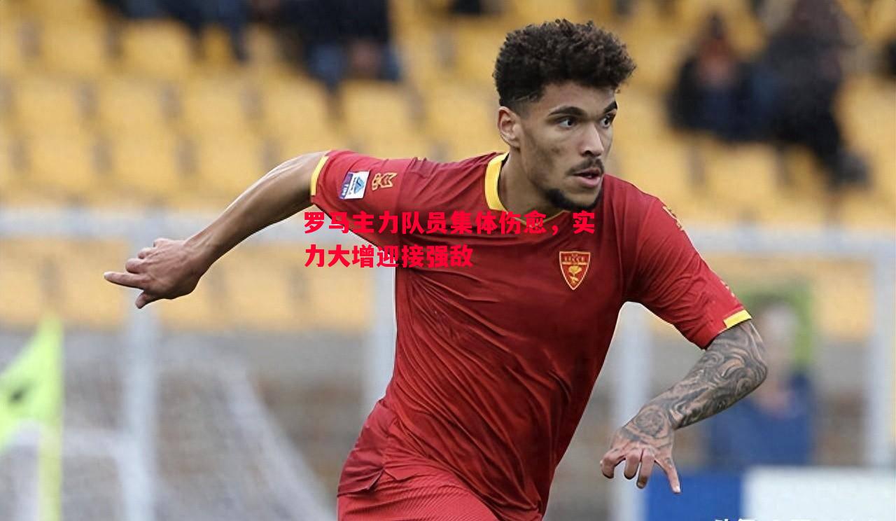 罗马主力队员集体伤愈,实力大增迎接强敌 罗马主力队员集体伤愈,实力大增迎接强敌