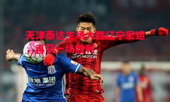 天津泰达主场大胜辽宁宏运,再获一场胜利 天津泰达主场大胜辽宁宏运,再获一场胜利