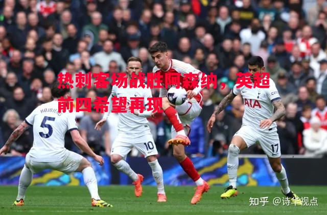 热刺客场战胜阿森纳,英超前四希望再现 热刺客场战胜阿森纳,英超前四希望再现