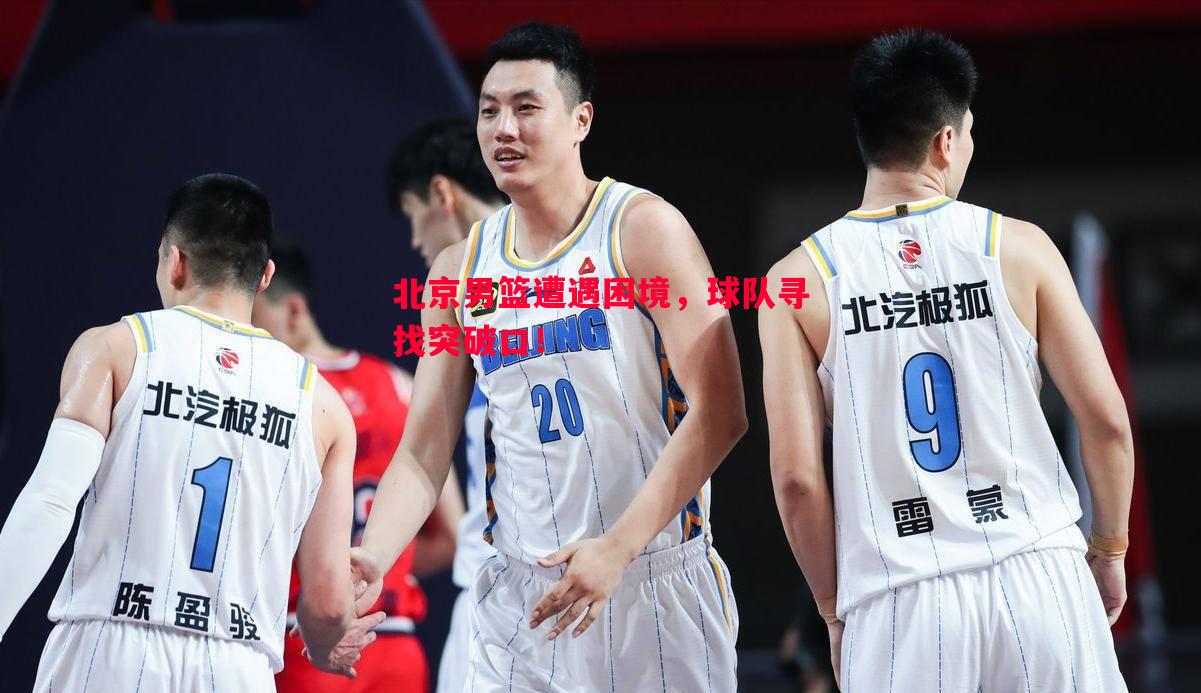 北京男篮遭遇困境,球队寻找突破口! 北京男篮遭遇困境,球队寻找突破口!