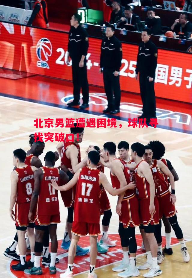 北京男篮遭遇困境,球队寻找突破口! 北京男篮遭遇困境,球队寻找突破口!