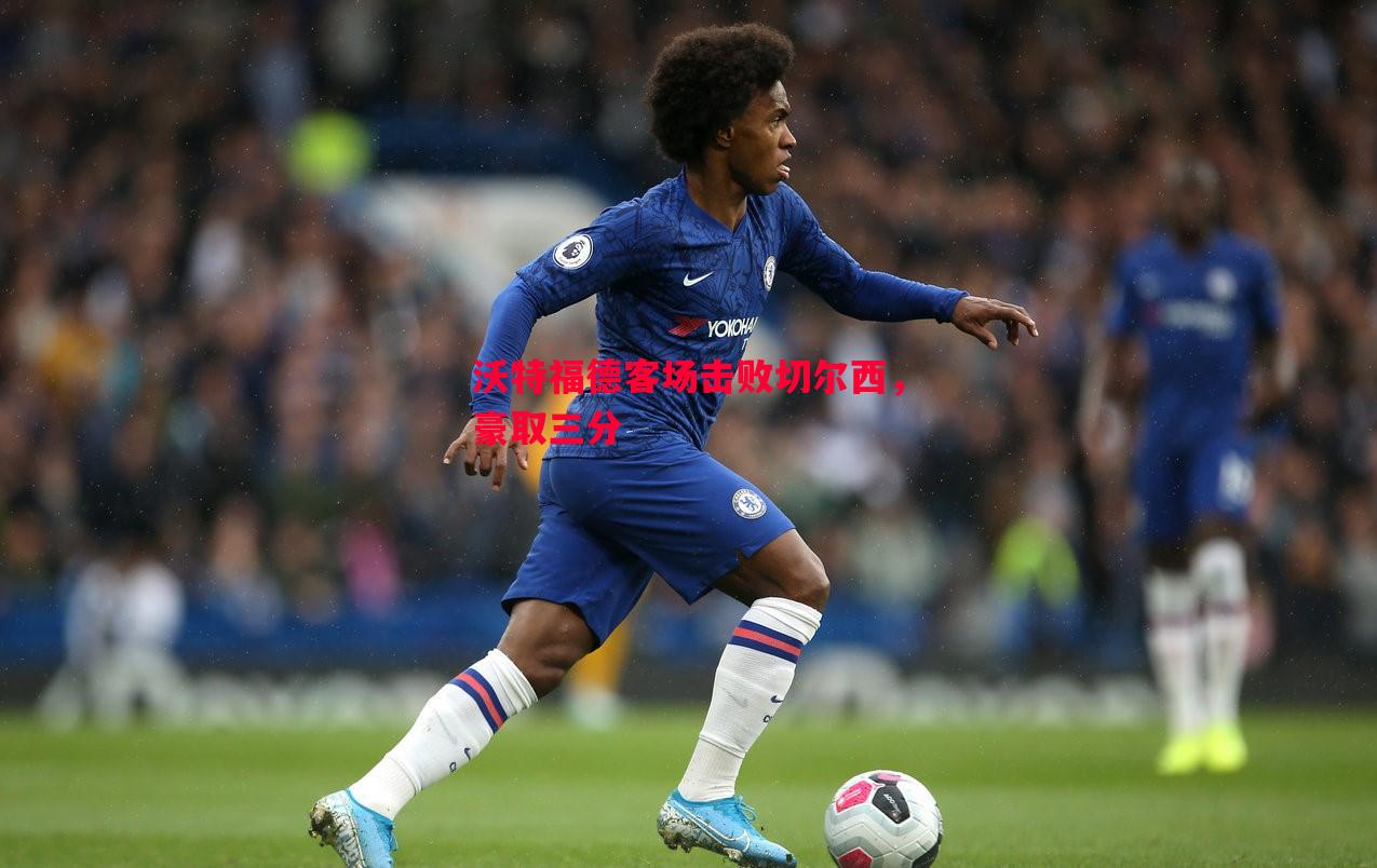 沃特福德客场击败切尔西,豪取三分 沃特福德客场击败切尔西,豪取三分